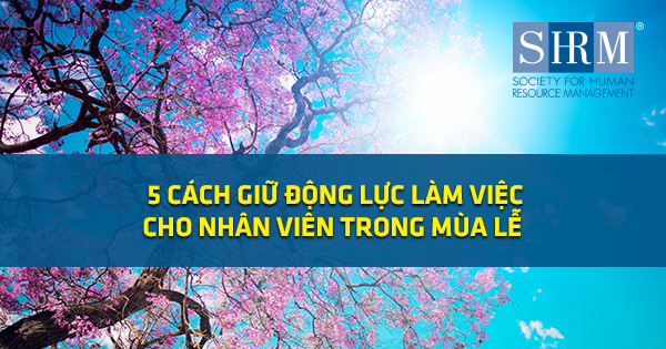 5 CÁCH GIỮ ĐỘNG LỰC LÀM VIỆC CHO NHÂN VIÊN TRONG NGÀY LỄ