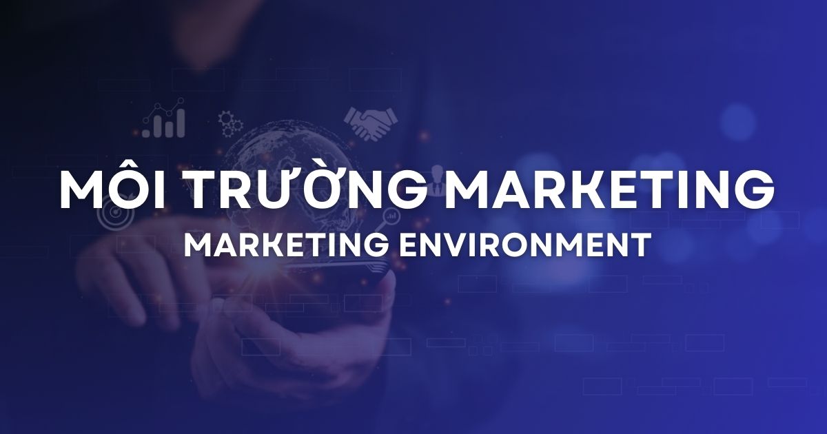 Môi trường Marketing là gì? Phân tích các yếu tố ảnh hưởng