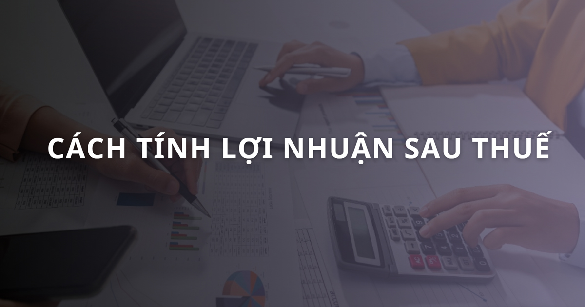 Cách tính lợi nhuận sau thuế theo quy định hiện hành đúng nhất