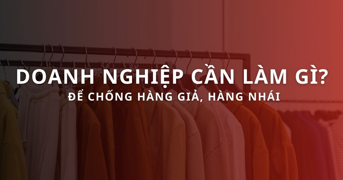 Doanh nghiệp cần làm gì để chống hàng giả, hàng nhái?