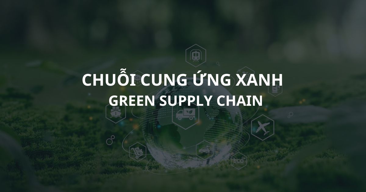 Chuỗi cung ứng xanh là gì? Đặc điểm, vai trò và ví dụ