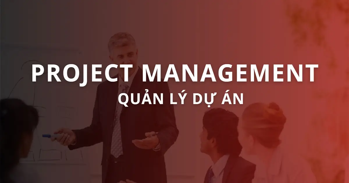 Project Management là gì? Phương pháp quản lý dự án hiệu quả